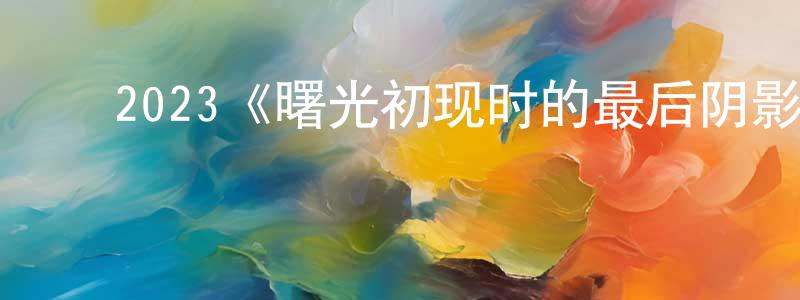 ﻿陈茜茜的网络影视资源,﻿2023《曙光初现时的最后阴影》完整版电影/在线观看/百度云-美剧天堂